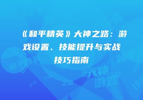 《和平精英》大神之路：游戏设置、技能提升与实战技巧指南