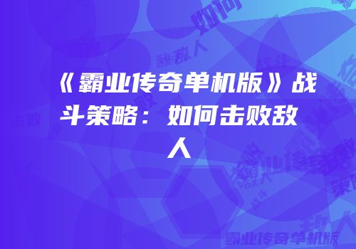 《霸业传奇单机版》战斗策略：如何击败敌人