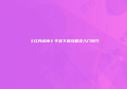 《红月战神》手游下载攻略及入门技巧