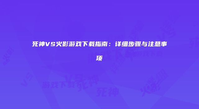 死神VS火影游戏下载指南：详细步骤与注意事项