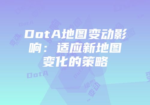 DotA地图变动影响：适应新地图变化的策略