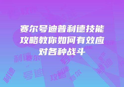 赛尔号迪普利德技能攻略教你如何有效应对各种战斗