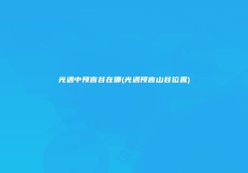 光遇中预言谷在哪(光遇预言山谷位置)