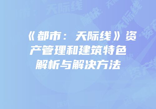 《都市：天际线》资产管理和建筑特色解析与解决方法