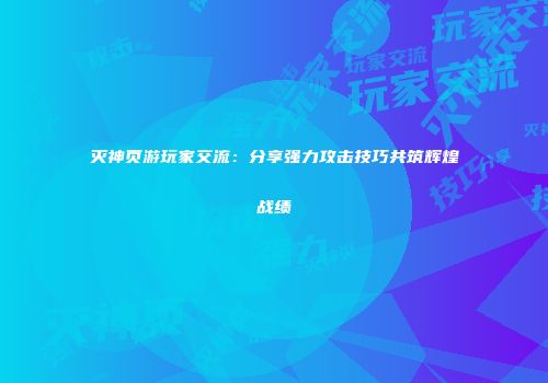 灭神页游玩家交流：分享强力攻击技巧共筑辉煌战绩