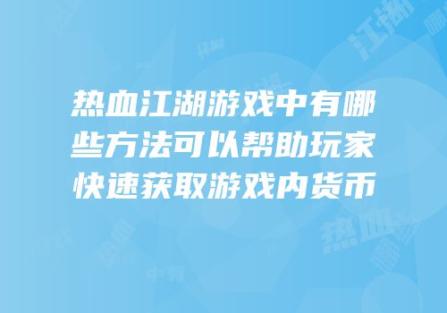 热血江湖游戏中有哪些方法可以帮助玩家快速获取游戏内货币