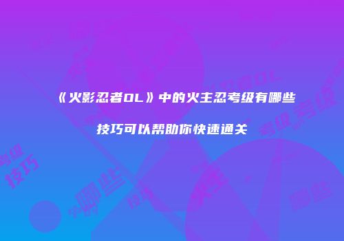《火影忍者OL》中的火主忍考级有哪些技巧可以帮助你快速通关