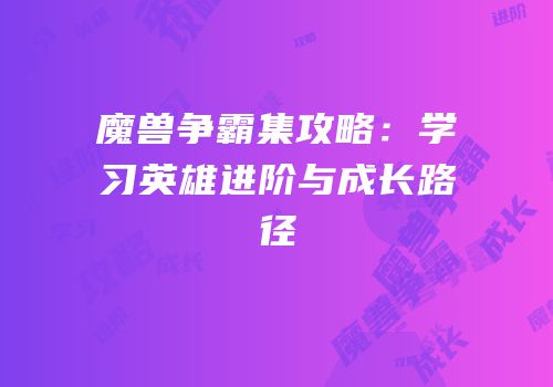 魔兽争霸集攻略：学习英雄进阶与成长路径