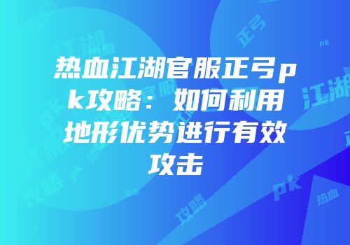 热血江湖官服正弓pk攻略：如何利用地形优势进行有效攻击