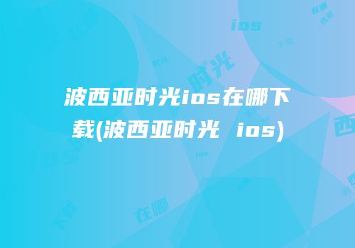 波西亚时光ios在哪下载(波西亚时光 ios)