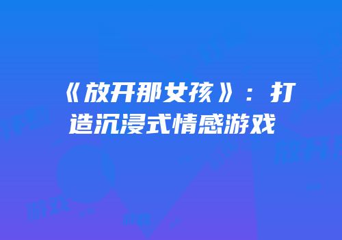 《放开那女孩》：打造沉浸式情感游戏