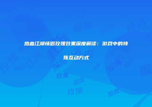 热血江湖情侣玫瑰效果深度解读：游戏中的特殊互动方式