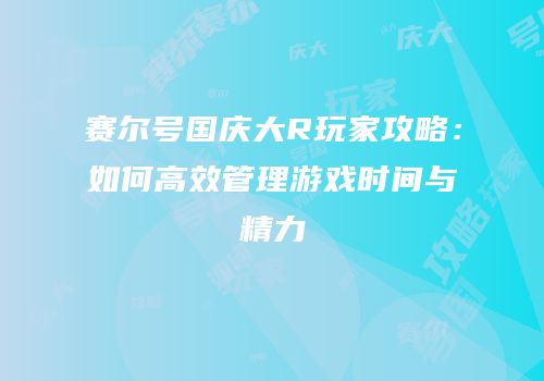 赛尔号国庆大R玩家攻略：如何高效管理游戏时间与精力