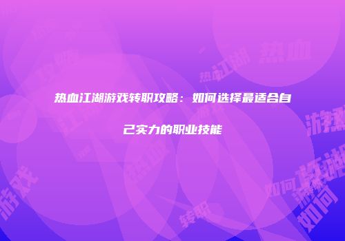 热血江湖游戏转职攻略:如何选择最适合自己实力的职业技能