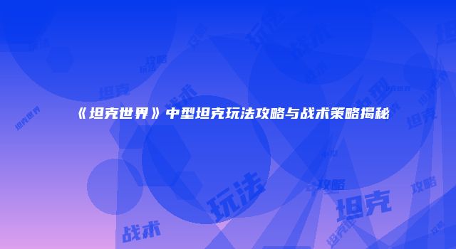 《坦克世界》中型坦克玩法攻略与战术策略揭秘