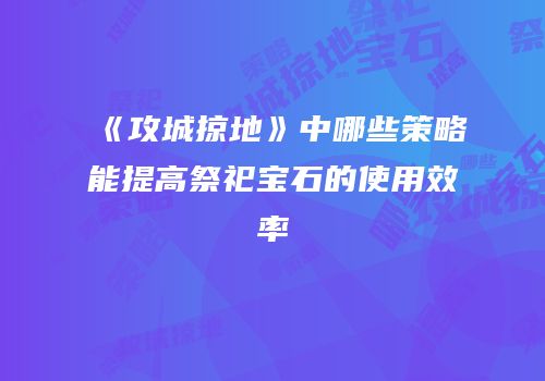 《攻城掠地》中哪些策略能提高祭祀宝石的使用效率