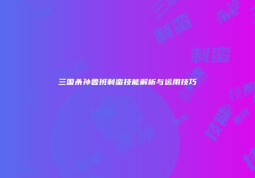 三国杀孙鲁班制蛮技能解析与运用技巧