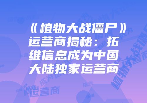 《植物大战僵尸》运营商揭秘：拓维信息成为中国大陆独家运营商