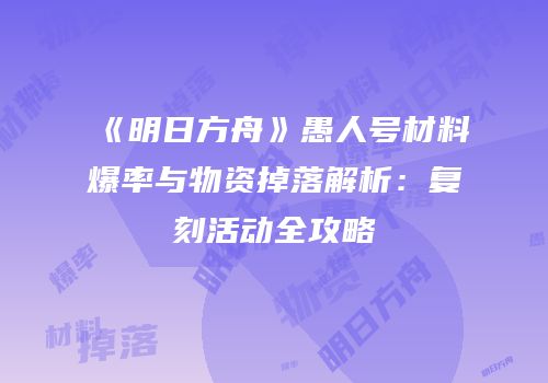 《明日方舟》愚人号材料爆率与物资掉落解析：复刻活动全攻略