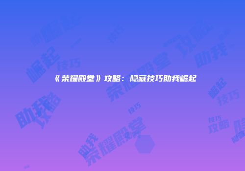 《荣耀殿堂》攻略：隐藏技巧助我崛起