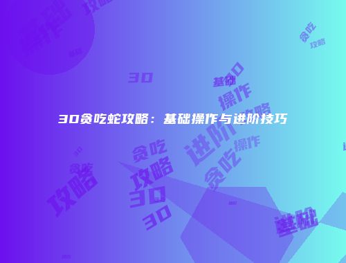 3D贪吃蛇攻略：基础操作与进阶技巧