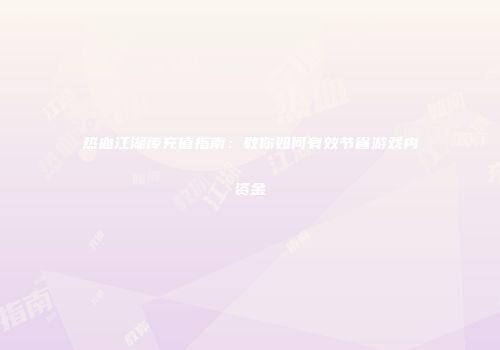 热血江湖传充值指南：教你如何有效节省游戏内资金