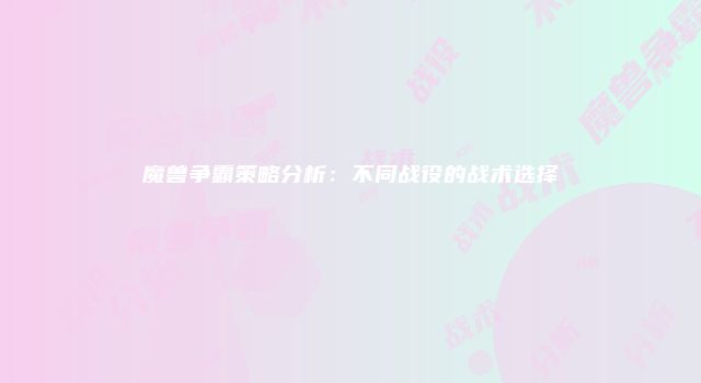魔兽争霸策略分析：不同战役的战术选择