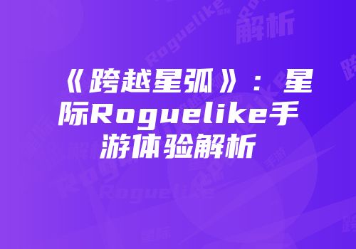 《跨越星弧》：星际Roguelike手游体验解析