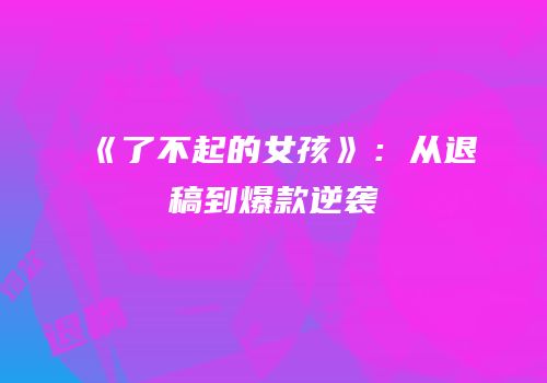 《了不起的女孩》：从退稿到爆款逆袭