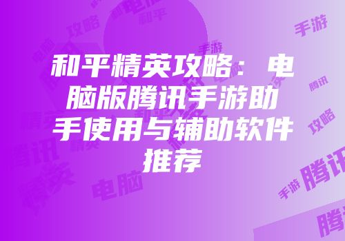 和平精英攻略：电脑版腾讯手游助手使用与辅助软件推荐
