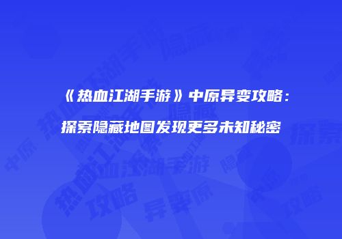 《热血江湖手游》中原异变攻略：探索隐藏地图发现更多未知秘密