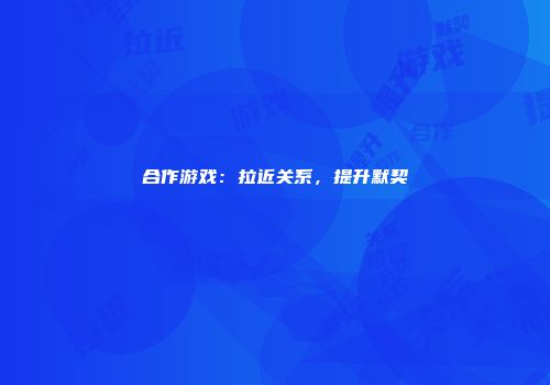 合作游戏：拉近关系，提升默契