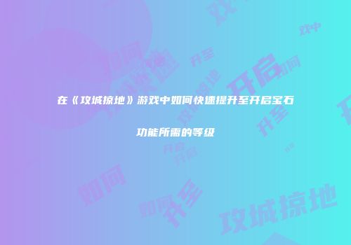 在《攻城掠地》游戏中如何快速提升至开启宝石功能所需的等级