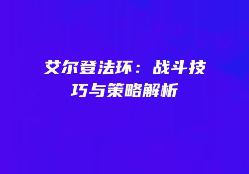 艾尔登法环：战斗技巧与策略解析