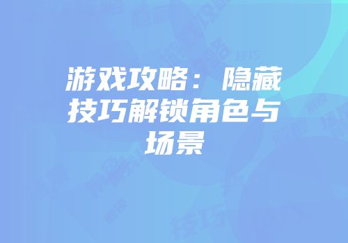 游戏攻略：隐藏技巧解锁角色与场景