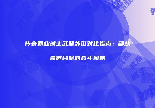 传奇霸业城主武器外形对比指南：哪款最适合你的战斗风格