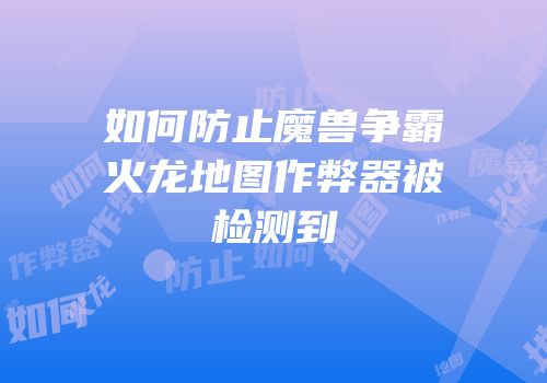 如何防止魔兽争霸火龙地图作弊器被检测到