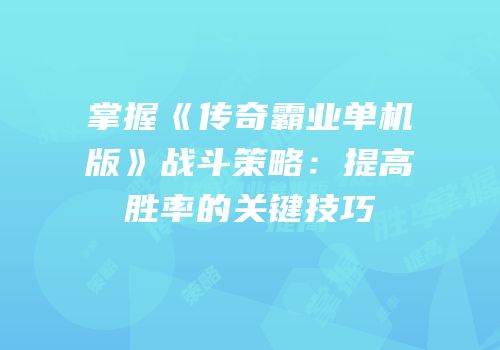 掌握《传奇霸业单机版》战斗策略：提高胜率的关键技巧