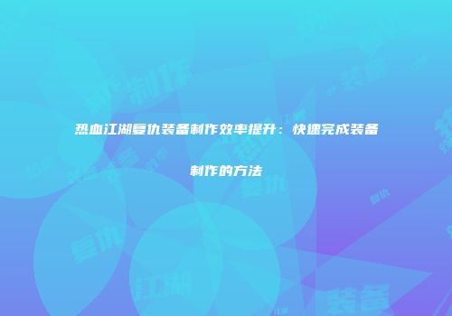 热血江湖复仇装备制作效率提升：快速完成装备制作的方法