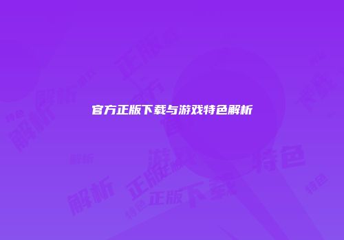 官方正版下载与游戏特色解析