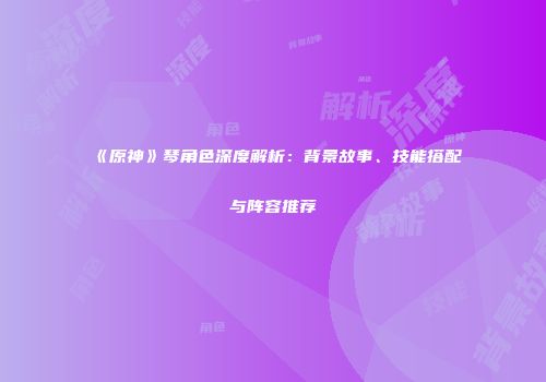 《原神》琴角色深度解析：背景故事、技能搭配与阵容推荐