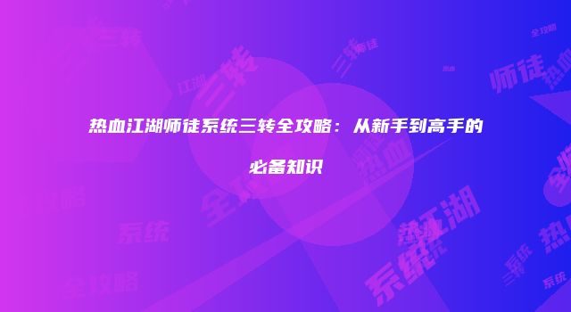 热血江湖师徒系统三转全攻略：从新手到高手的必备知识