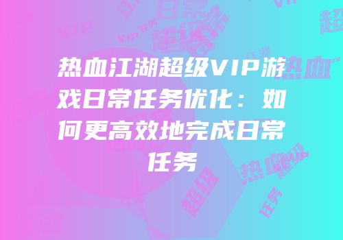 热血江湖超级VIP游戏日常任务优化：如何更高效地完成日常任务