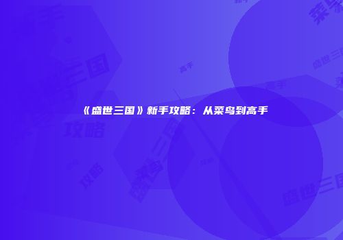 《盛世三国》新手攻略：从菜鸟到高手