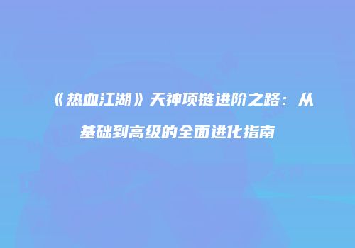《热血江湖》天神项链进阶之路：从基础到高级的全面进化指南