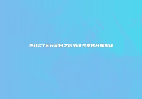 真我GT运行明日之后测试与发售日期揭秘