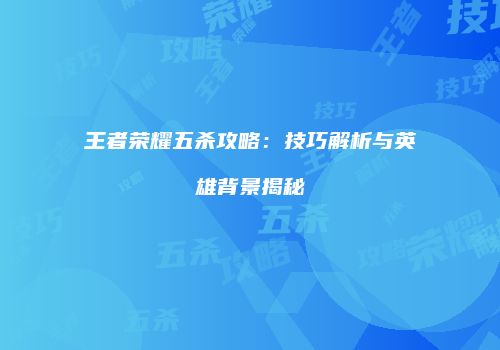 王者荣耀五杀攻略：技巧解析与英雄背景揭秘