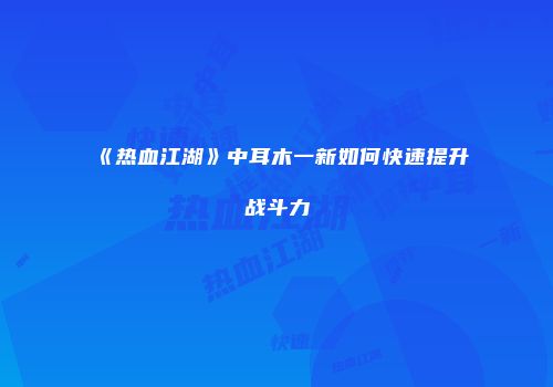 《热血江湖》中耳木一新如何快速提升战斗力