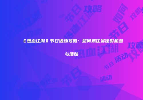 《热血江湖》节日活动攻略：如何抓住最佳时机参与活动
