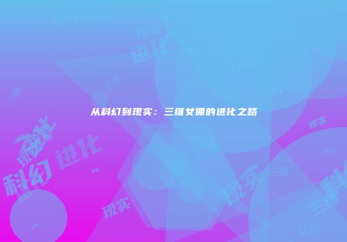 从科幻到现实：三维女佣的进化之路